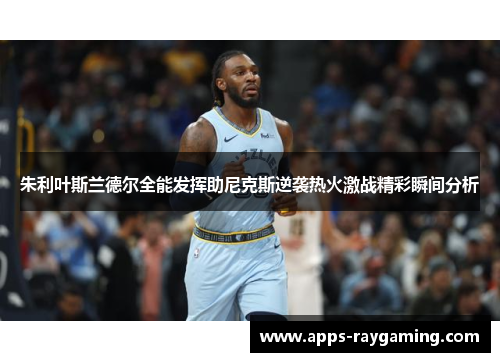 朱利叶斯兰德尔全能发挥助尼克斯逆袭热火激战精彩瞬间分析