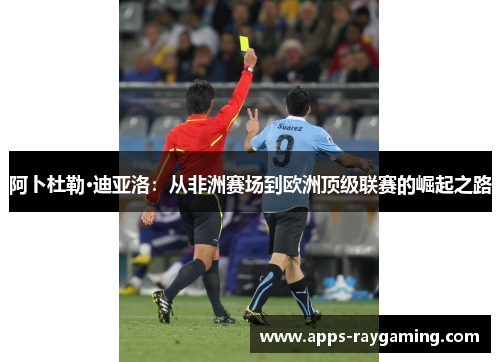 阿卜杜勒·迪亚洛：从非洲赛场到欧洲顶级联赛的崛起之路