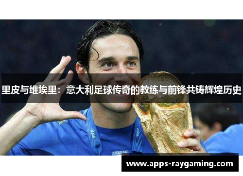里皮与维埃里：意大利足球传奇的教练与前锋共铸辉煌历史