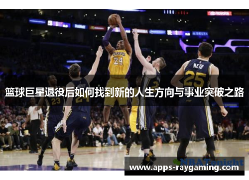篮球巨星退役后如何找到新的人生方向与事业突破之路