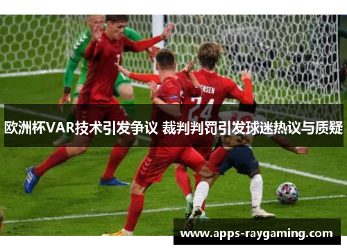 欧洲杯VAR技术引发争议 裁判判罚引发球迷热议与质疑