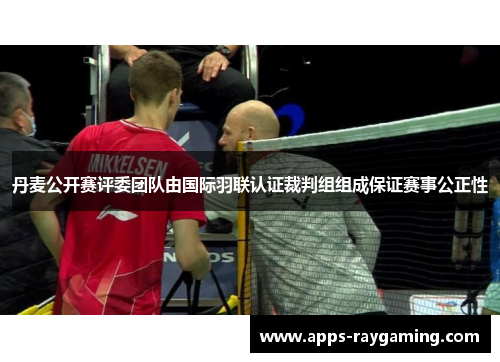 丹麦公开赛评委团队由国际羽联认证裁判组组成保证赛事公正性