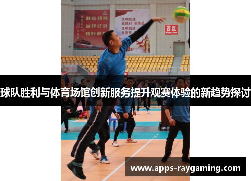 球队胜利与体育场馆创新服务提升观赛体验的新趋势探讨