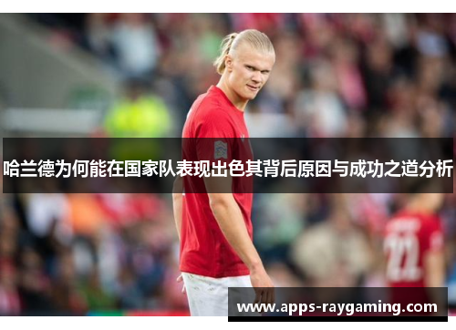 哈兰德为何能在国家队表现出色其背后原因与成功之道分析