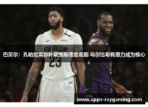巴贝尔：孔帕尼需弥补戴维斯速度差距 乌尔比希有潜力成为核心