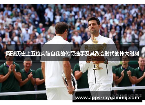网球历史上五位突破自我的传奇选手及其改变时代的伟大时刻