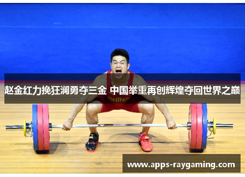 赵金红力挽狂澜勇夺三金 中国举重再创辉煌夺回世界之巅