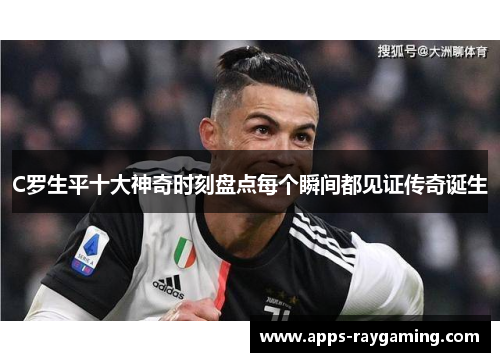 C罗生平十大神奇时刻盘点每个瞬间都见证传奇诞生