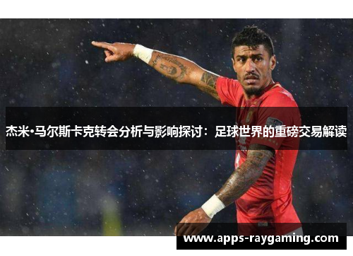 杰米·马尔斯卡克转会分析与影响探讨：足球世界的重磅交易解读