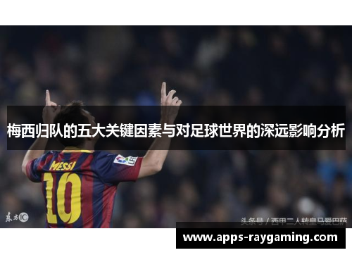 梅西归队的五大关键因素与对足球世界的深远影响分析