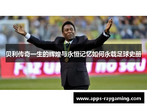 贝利传奇一生的辉煌与永恒记忆如何永载足球史册