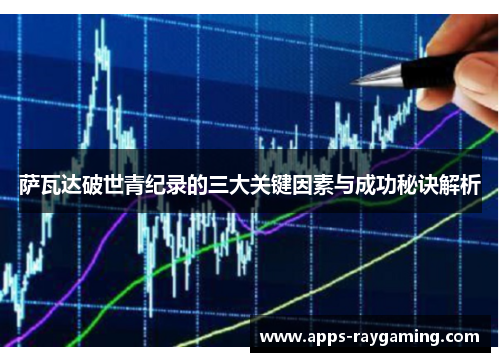 萨瓦达破世青纪录的三大关键因素与成功秘诀解析