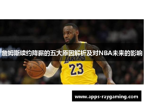 詹姆斯续约降薪的五大原因解析及对NBA未来的影响