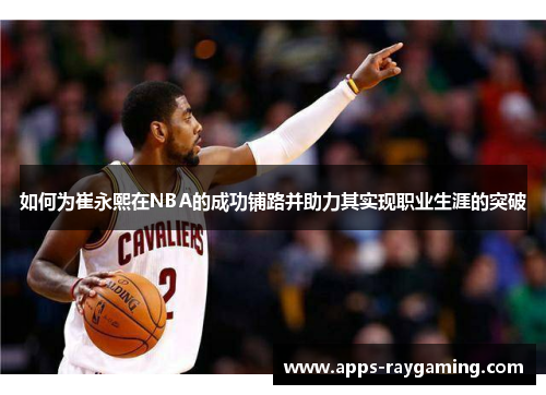 如何为崔永熙在NBA的成功铺路并助力其实现职业生涯的突破