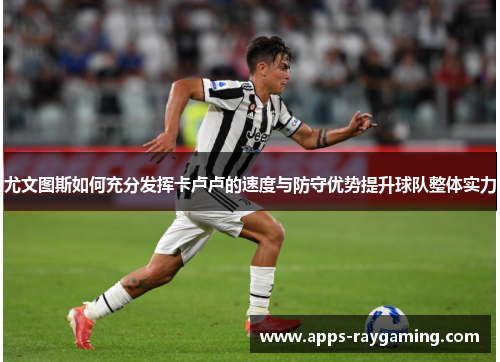 尤文图斯如何充分发挥卡卢卢的速度与防守优势提升球队整体实力