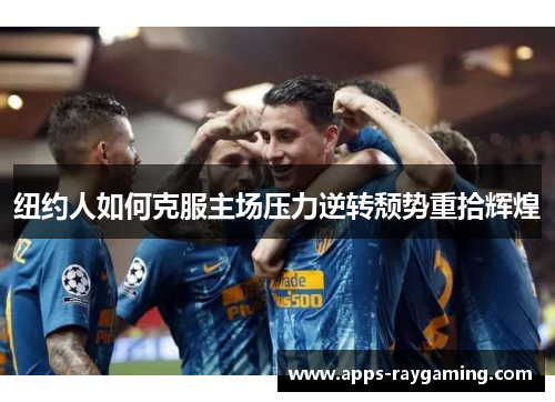 纽约人如何克服主场压力逆转颓势重拾辉煌