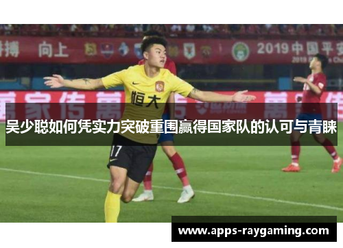 吴少聪如何凭实力突破重围赢得国家队的认可与青睐