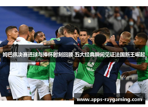 姆巴佩决赛进球与捧杯时刻回顾 五大经典瞬间见证法国新王崛起