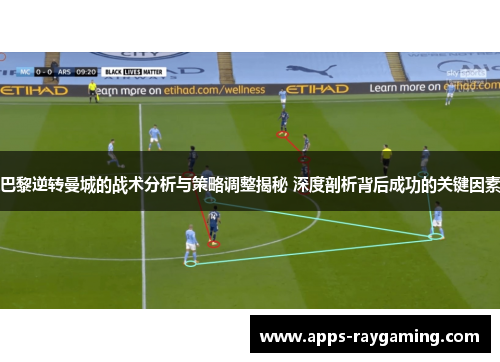 巴黎逆转曼城的战术分析与策略调整揭秘 深度剖析背后成功的关键因素