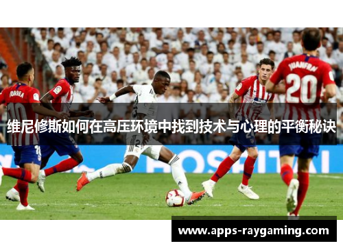 维尼修斯如何在高压环境中找到技术与心理的平衡秘诀