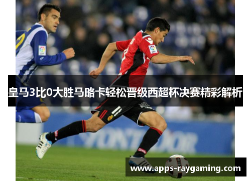 皇马3比0大胜马略卡轻松晋级西超杯决赛精彩解析