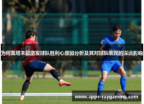 为何莫塔未能激发球队胜利心原因分析及其对球队表现的深远影响