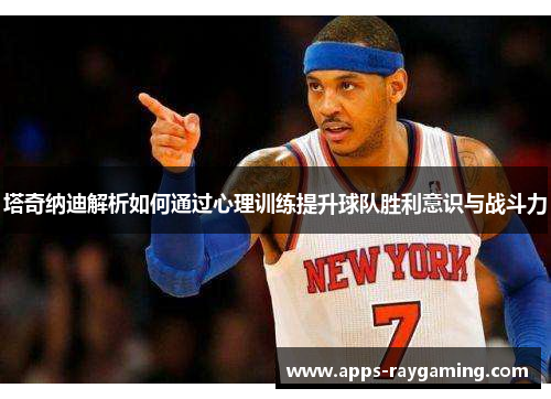 塔奇纳迪解析如何通过心理训练提升球队胜利意识与战斗力