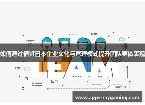 如何通过借鉴日本企业文化与管理模式提升团队整体表现