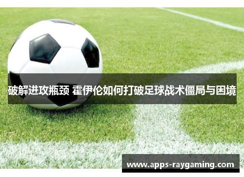 破解进攻瓶颈 霍伊伦如何打破足球战术僵局与困境