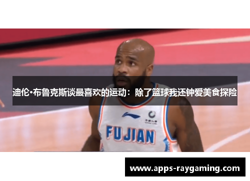 迪伦·布鲁克斯谈最喜欢的运动：除了篮球我还钟爱美食探险