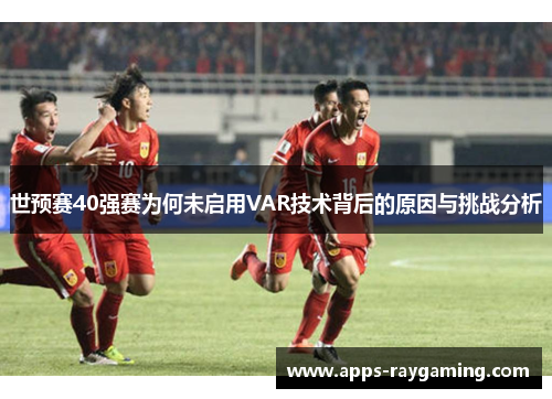 世预赛40强赛为何未启用VAR技术背后的原因与挑战分析