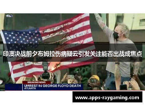 印澳决战前夕布姆拉伤病疑云引发关注能否出战成焦点