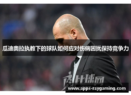 瓜迪奥拉执教下的球队如何应对伤病困扰保持竞争力