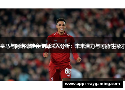 皇马与阿诺德转会传闻深入分析：未来潜力与可能性探讨