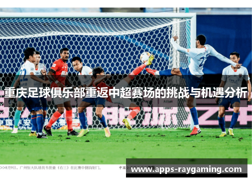 重庆足球俱乐部重返中超赛场的挑战与机遇分析