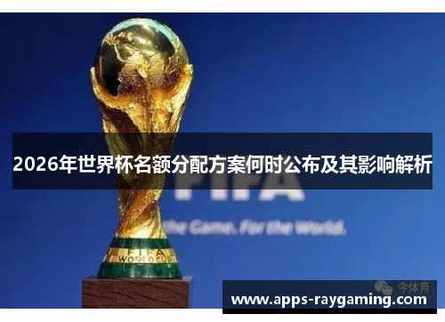 2026年世界杯名额分配方案何时公布及其影响解析