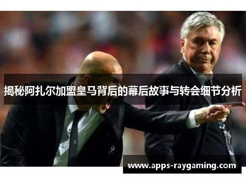 揭秘阿扎尔加盟皇马背后的幕后故事与转会细节分析