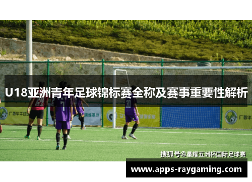 U18亚洲青年足球锦标赛全称及赛事重要性解析