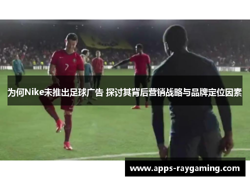 为何Nike未推出足球广告 探讨其背后营销战略与品牌定位因素