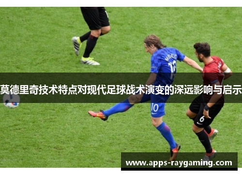 莫德里奇技术特点对现代足球战术演变的深远影响与启示